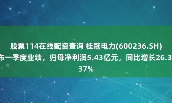 股票114在线配资查询 桂冠电力(600236.SH)发布一季度业绩，归母净利润5.43亿元，同比增长26.37%