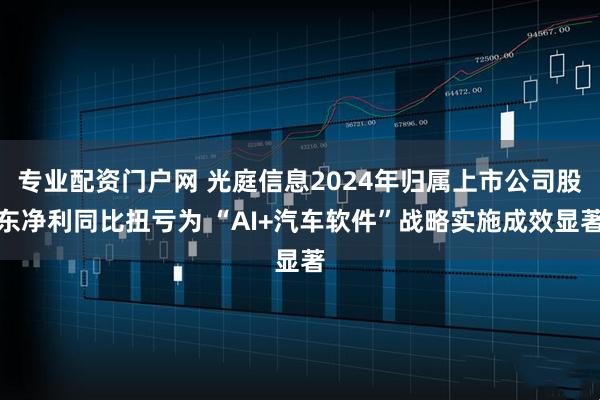 专业配资门户网 光庭信息2024年归属上市公司股东净利同比扭亏为 “AI+汽车软件”战略实施成效显著