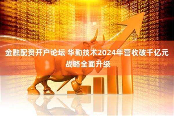 金融配资开户论坛 华勤技术2024年营收破千亿元 战略全面升级