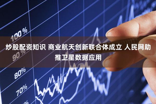 炒股配资知识 商业航天创新联合体成立 人民网助推卫星数据应用