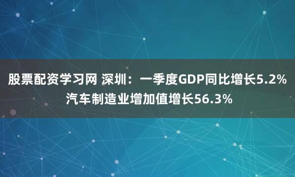 股票配资学习网 深圳：一季度GDP同比增长5.2% 汽车制造业增加值增长56.3%