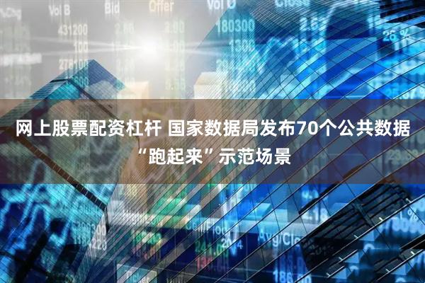 网上股票配资杠杆 国家数据局发布70个公共数据“跑起来”示范场景