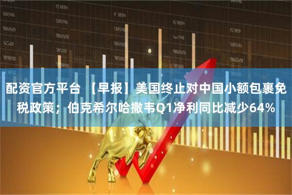 配资官方平台 【早报】美国终止对中国小额包裹免税政策；伯克希尔哈撒韦Q1净利同比减少64%
