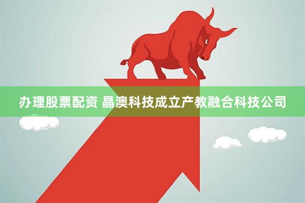 办理股票配资 晶澳科技成立产教融合科技公司