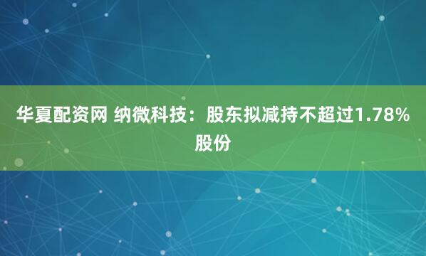 华夏配资网 纳微科技：股东拟减持不超过1.78%股份