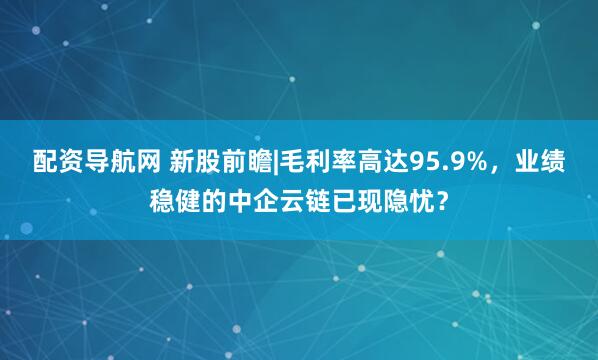 配资导航网 新股前瞻|毛利率高达95.9%，业绩稳健的中企云链已现隐忧？