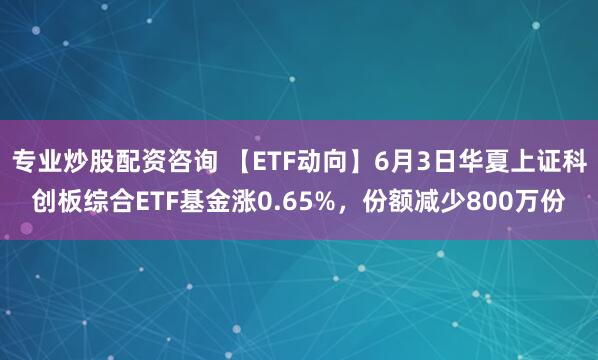 专业炒股配资咨询 【ETF动向】6月3日华夏上证科创板综合ETF基金涨0.65%，份额减少800万份