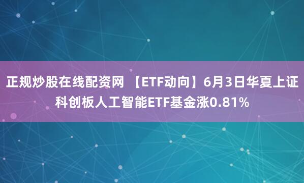 正规炒股在线配资网 【ETF动向】6月3日华夏上证科创板人工智能ETF基金涨0.81%
