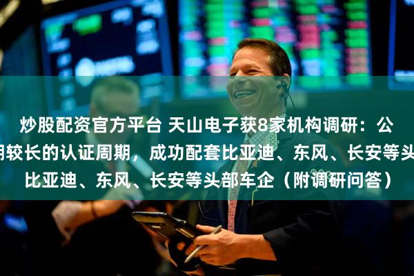 炒股配资官方平台 天山电子获8家机构调研：公司车载业务已突破前期较长的认证周期，成功配套比亚迪、东风、长安等头部车企（附调研问答）