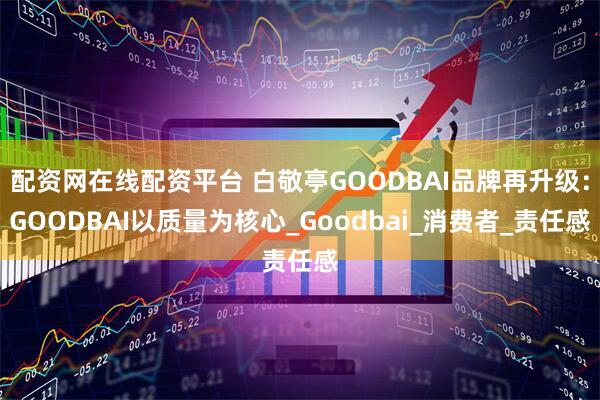 配资网在线配资平台 白敬亭GOODBAI品牌再升级：GOODBAI以质量为核心_Goodbai_消费者_责任感