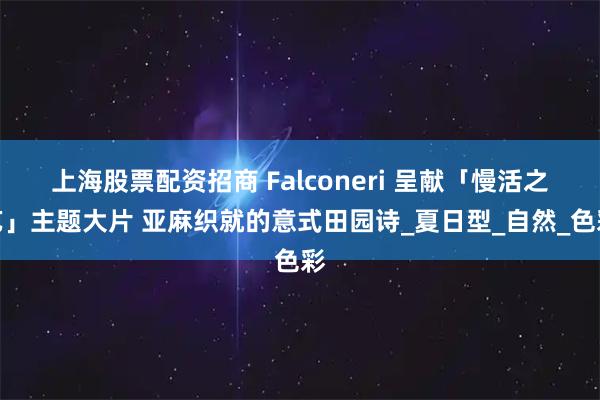 上海股票配资招商 Falconeri 呈献「慢活之艺」主题大片 亚麻织就的意式田园诗_夏日型_自然_色彩
