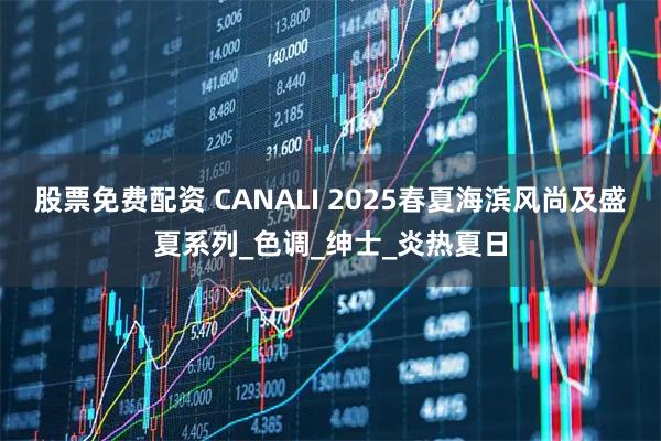股票免费配资 CANALI 2025春夏海滨风尚及盛夏系列_色调_绅士_炎热夏日