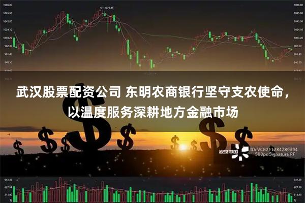 武汉股票配资公司 东明农商银行坚守支农使命，以温度服务深耕地方金融市场