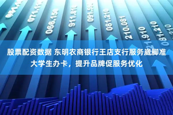 股票配资数据 东明农商银行王店支行服务崴脚准大学生办卡，提升品牌促服务优化