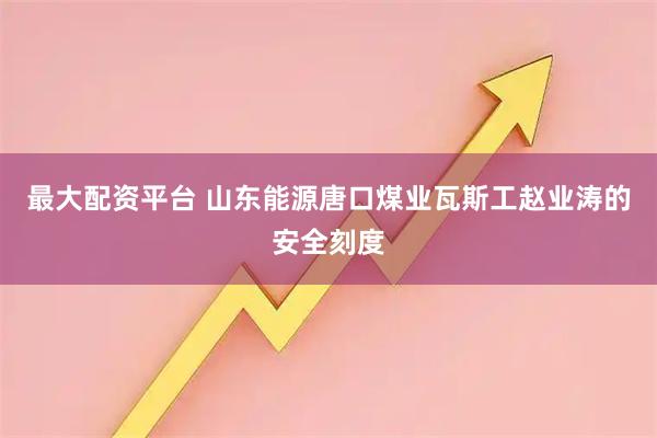 最大配资平台 山东能源唐口煤业瓦斯工赵业涛的安全刻度
