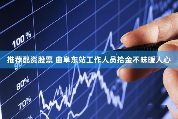 推荐配资股票 曲阜东站工作人员拾金不昧暖人心