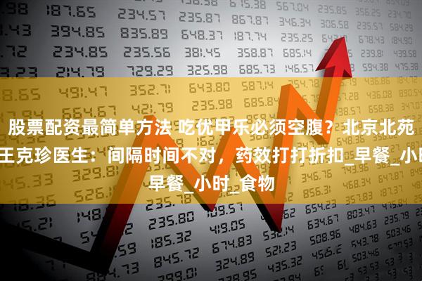 股票配资最简单方法 吃优甲乐必须空腹？北京北苑中医院王克珍医生：间隔时间不对，药效打打折扣_早餐_小时_食物