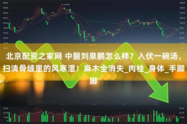 北京配资之家网 中醫刘泉鹏怎么样？入伏一碗汤，扫清骨缝里的风寒湿！麻木全消失_肉桂_身体_手脚