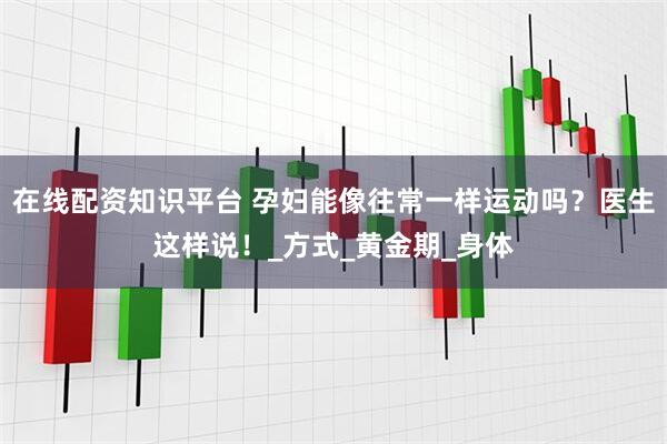 在线配资知识平台 孕妇能像往常一样运动吗？医生这样说！_方式_黄金期_身体
