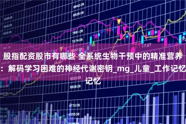 股指配资股市有哪些 全系统生物干预中的精准营养：解码学习困难的神经代谢密钥_mg_儿童_工作记忆