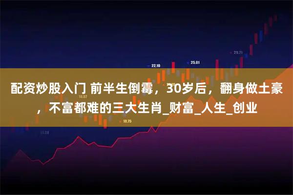 配资炒股入门 前半生倒霉，30岁后，翻身做土豪，不富都难的三大生肖_财富_人生_创业