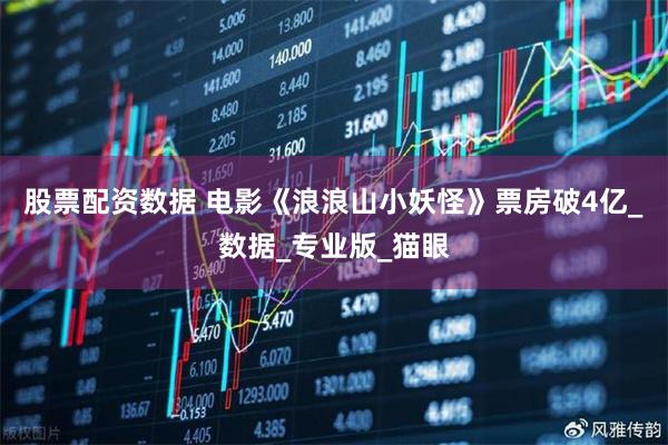 股票配资数据 电影《浪浪山小妖怪》票房破4亿_数据_专业版_猫眼