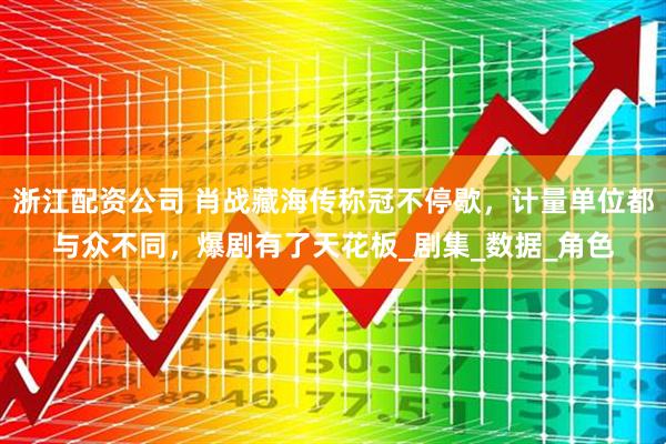 浙江配资公司 肖战藏海传称冠不停歇，计量单位都与众不同，爆剧有了天花板_剧集_数据_角色