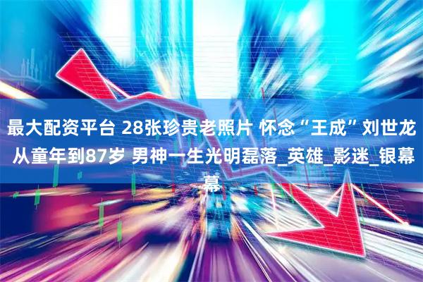 最大配资平台 28张珍贵老照片 怀念“王成”刘世龙 从童年到87岁 男神一生光明磊落_英雄_影迷_银幕