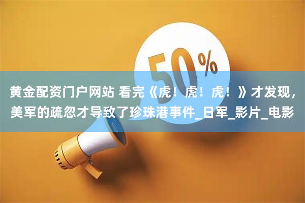 黄金配资门户网站 看完《虎！虎！虎！》才发现，美军的疏忽才导致了珍珠港事件_日军_影片_电影