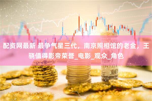 配资网最新 最争气星三代，南京照相馆的老金，王骁值得影帝荣誉_电影_观众_角色