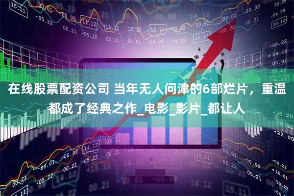 在线股票配资公司 当年无人问津的6部烂片，重温都成了经典之作_电影_影片_都让人