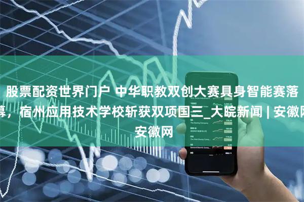 股票配资世界门户 中华职教双创大赛具身智能赛落幕，宿州应用技术学校斩获双项国三_大皖新闻 | 安徽网