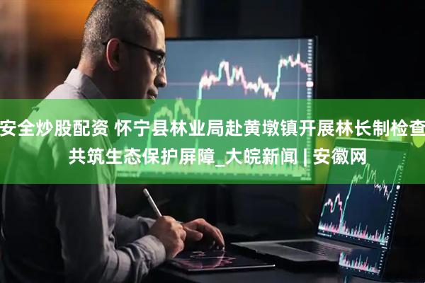 安全炒股配资 怀宁县林业局赴黄墩镇开展林长制检查  共筑生态保护屏障_大皖新闻 | 安徽网