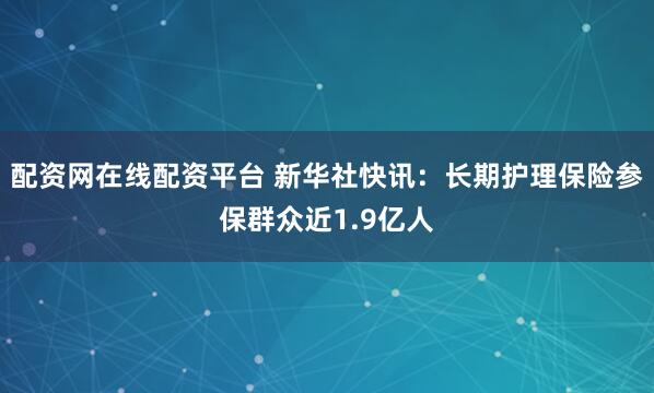 配资网在线配资平台 新华社快讯：长期护理保险参保群众近1.9亿人