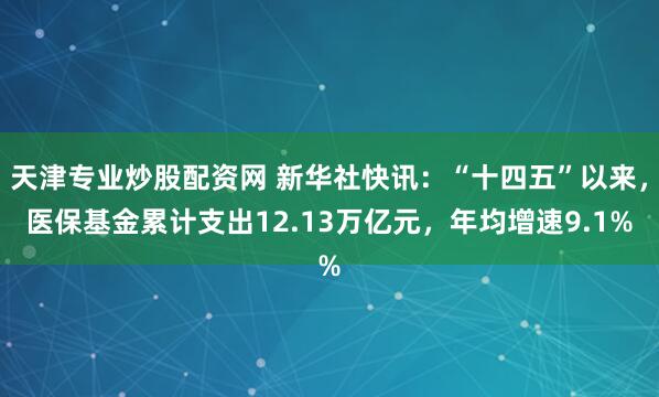 天津专业炒股配资网 新华社快讯：“十四五”以来，医保基金累计支出12.13万亿元，年均增速9.1%