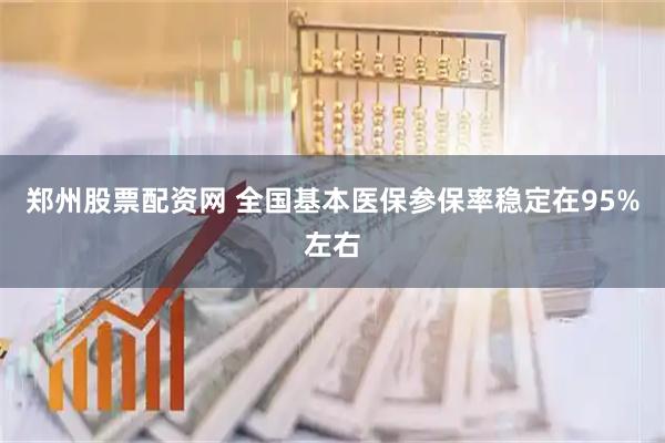 郑州股票配资网 全国基本医保参保率稳定在95%左右