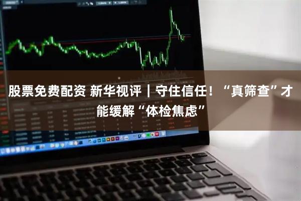 股票免费配资 新华视评｜守住信任！“真筛查”才能缓解“体检焦虑”