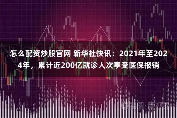 怎么配资炒股官网 新华社快讯：2021年至2024年，累计近200亿就诊人次享受医保报销