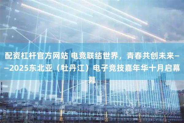 配资杠杆官方网站 电竞联结世界，青春共创未来——2025东北亚（牡丹江）电子竞技嘉年华十月启幕