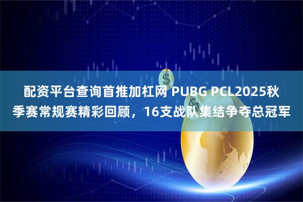 配资平台查询首推加杠网 PUBG PCL2025秋季赛常规赛精彩回顾，16支战队集结争夺总冠军