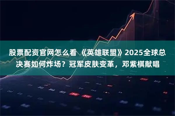 股票配资官网怎么看 《英雄联盟》2025全球总决赛如何炸场？冠军皮肤变革，邓紫棋献唱