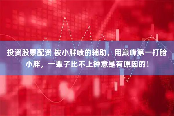 投资股票配资 被小胖喷的辅助，用巅峰第一打脸小胖，一辈子比不上钟意是有原因的！