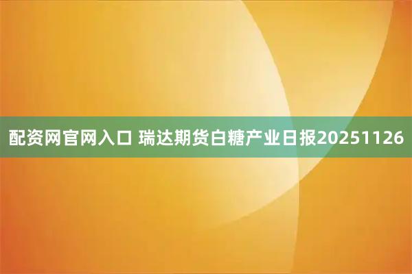 配资网官网入口 瑞达期货白糖产业日报20251126