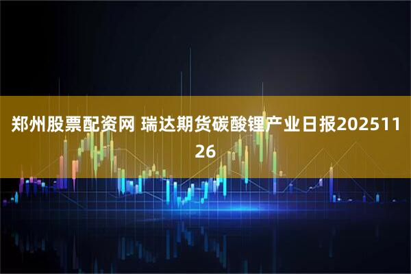郑州股票配资网 瑞达期货碳酸锂产业日报20251126