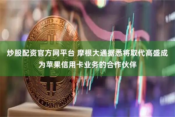 炒股配资官方网平台 摩根大通据悉将取代高盛成为苹果信用卡业务的合作伙伴